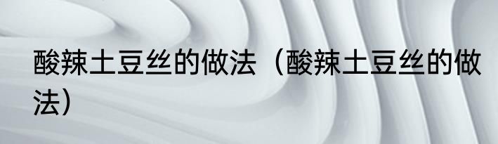 酸辣土豆丝的做法（酸辣土豆丝的做法）