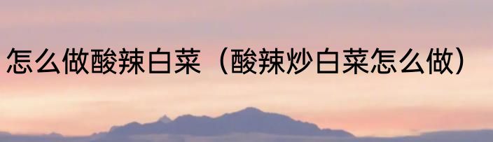 怎么做酸辣白菜（酸辣炒白菜怎么做）