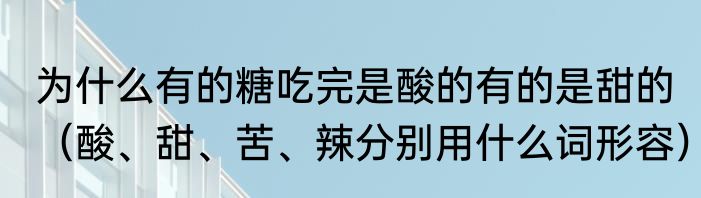 为什么有的糖吃完是酸的有的是甜的（酸、甜、苦、辣分别用什么词形容）