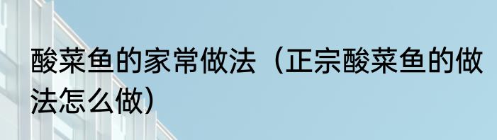 酸菜鱼的家常做法（正宗酸菜鱼的做法怎么做）