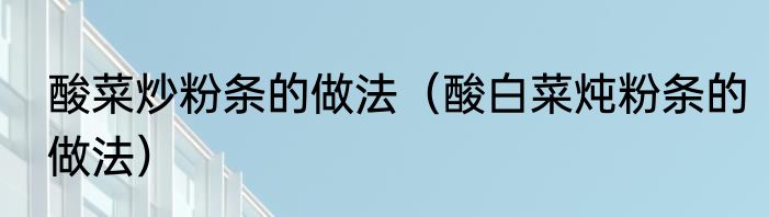 酸菜炒粉条的做法（酸白菜炖粉条的做法）