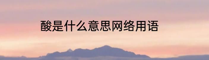 酸是什么意思网络用语