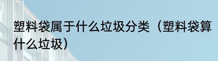塑料袋属于什么垃圾分类（塑料袋算什么垃圾）