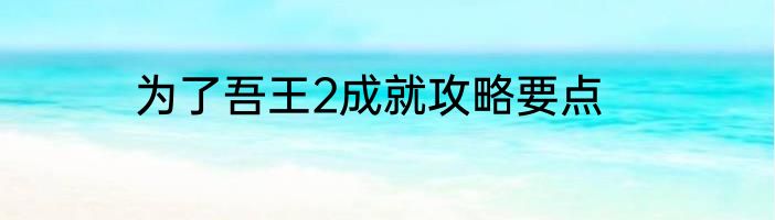 为了吾王2成就攻略要点