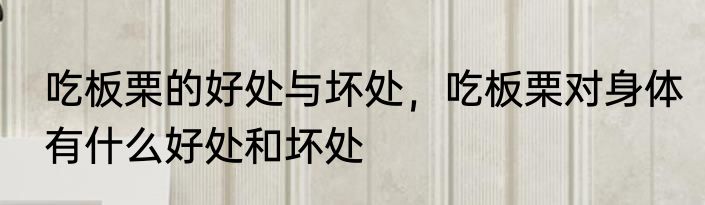 吃板栗的好处与坏处，吃板栗对身体有什么好处和坏处