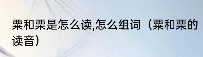粟和栗是怎么读,怎么组词（粟和栗的读音）