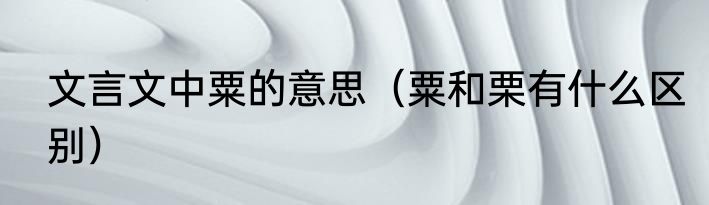 文言文中粟的意思（粟和栗有什么区别）