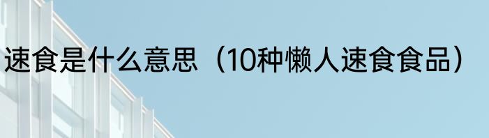 速食是什么意思（10种懒人速食食品）