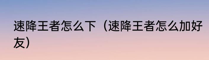 速降王者怎么下（速降王者怎么加好友）