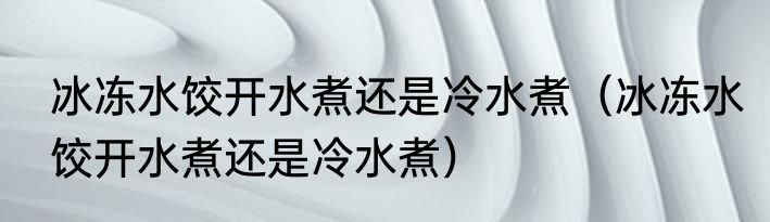 冰冻水饺开水煮还是冷水煮（冰冻水饺开水煮还是冷水煮）