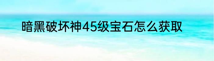 暗黑破坏神45级宝石怎么获取