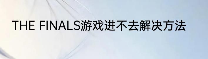 THE FINALS游戏进不去解决方法