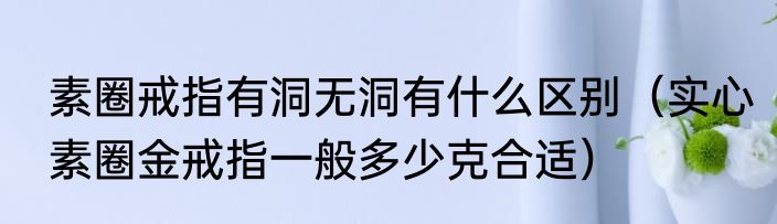 素圈戒指有洞无洞有什么区别（实心素圈金戒指一般多少克合适）