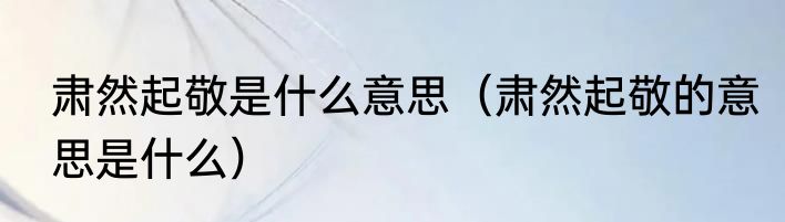 肃然起敬是什么意思（肃然起敬的意思是什么）