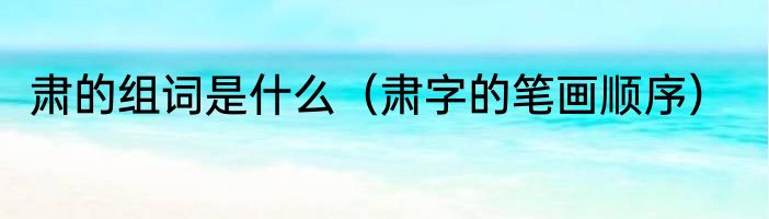 肃的组词是什么（肃字的笔画顺序）