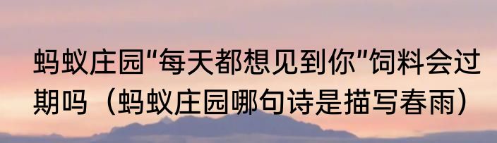 蚂蚁庄园“每天都想见到你”饲料会过期吗（蚂蚁庄园哪句诗是描写春雨）