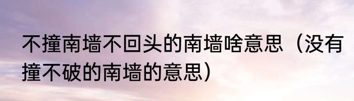 不撞南墙不回头的南墙啥意思（没有撞不破的南墙的意思）