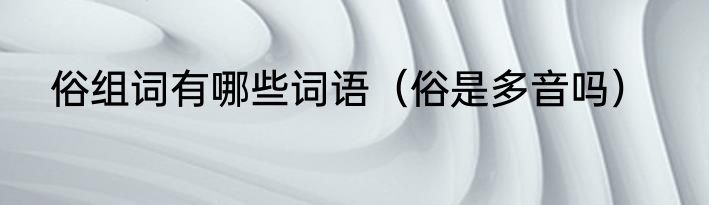 俗组词有哪些词语（俗是多音吗）