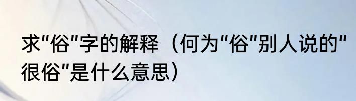 求“俗”字的解释（何为“俗”别人说的“很俗”是什么意思）