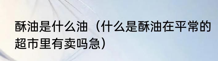 酥油是什么油（什么是酥油在平常的超市里有卖吗急）