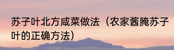 苏子叶北方咸菜做法（农家酱腌苏子叶的正确方法）