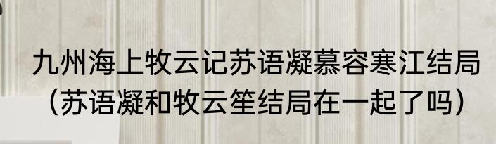 九州海上牧云记苏语凝慕容寒江结局（苏语凝和牧云笙结局在一起了吗）