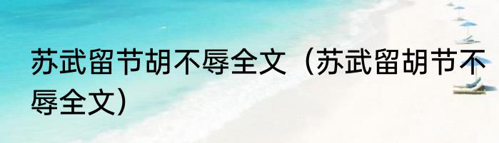 苏武留节胡不辱全文（苏武留胡节不辱全文）