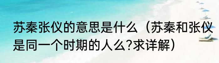 苏秦张仪的意思是什么（苏秦和张仪是同一个时期的人么?求详解）