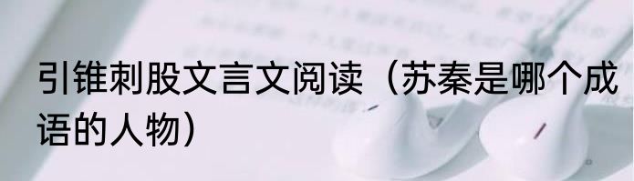 引锥刺股文言文阅读（苏秦是哪个成语的人物）