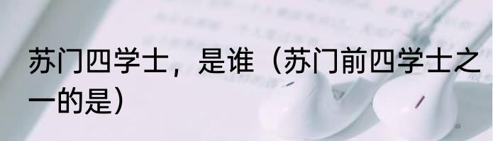 苏门四学士，是谁（苏门前四学士之一的是）