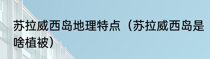 苏拉威西岛地理特点（苏拉威西岛是啥植被）