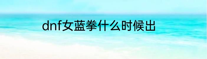 dnf女蓝拳什么时候出