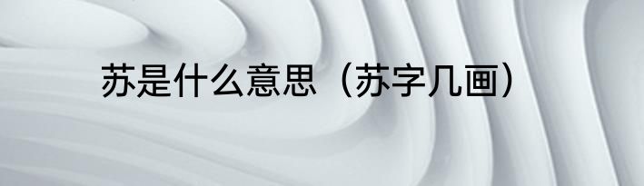 苏是什么意思（苏字几画）