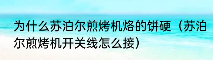 为什么苏泊尔煎烤机烙的饼硬（苏泊尔煎烤机开关线怎么接）