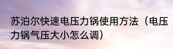 苏泊尔快速电压力锅使用方法（电压力锅气压大小怎么调）