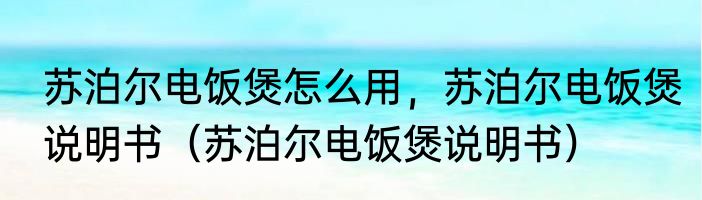 苏泊尔电饭煲怎么用，苏泊尔电饭煲说明书（苏泊尔电饭煲说明书）