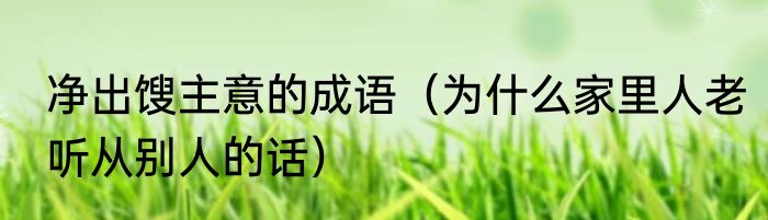 净出馊主意的成语（为什么家里人老听从别人的话）