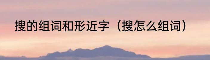 搜的组词和形近字（搜怎么组词）