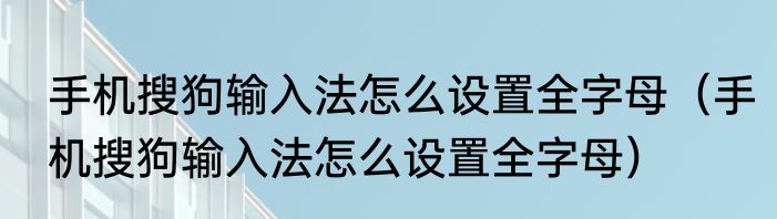 手机搜狗输入法怎么设置全字母（手机搜狗输入法怎么设置全字母）