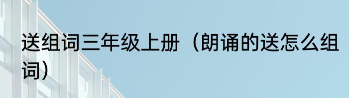 送组词三年级上册（朗诵的送怎么组词）