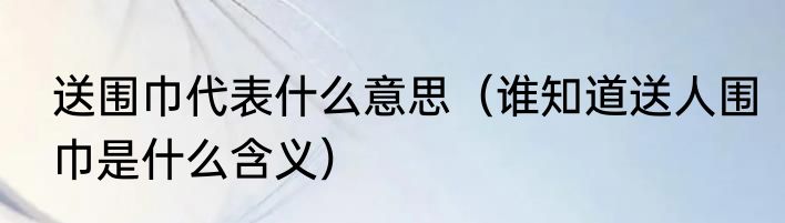 送围巾代表什么意思（谁知道送人围巾是什么含义）