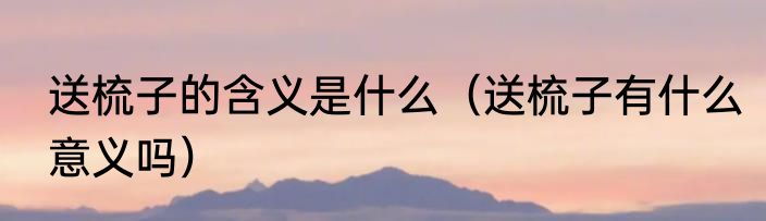 送梳子的含义是什么（送梳子有什么意义吗）