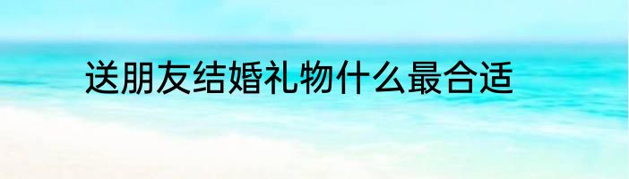 送朋友结婚礼物什么最合适