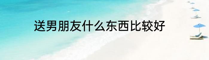 送男朋友什么东西比较好