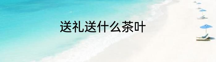 送礼送什么茶叶