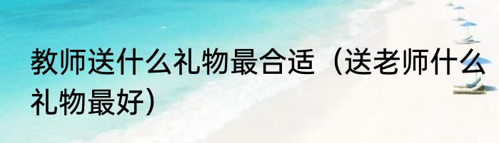 教师送什么礼物最合适（送老师什么礼物最好）