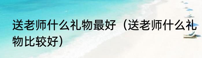 送老师什么礼物最好（送老师什么礼物比较好）