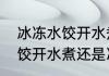 冰冻水饺开水煮还是冷水煮（冰冻水饺开水煮还是冷水煮）