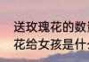 送玫瑰花的数量和意义（男生送玫瑰花给女孩是什么意思）
