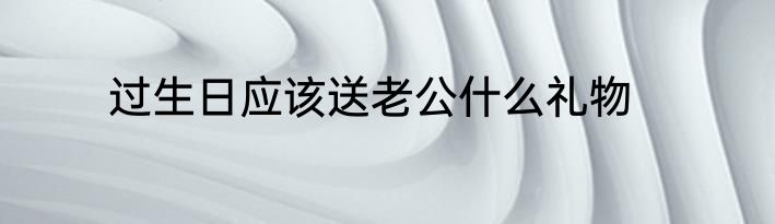 过生日应该送老公什么礼物